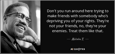 malcolm x - don't you run around calling people who are trying to take your rights away 'friend' - they are your enemies